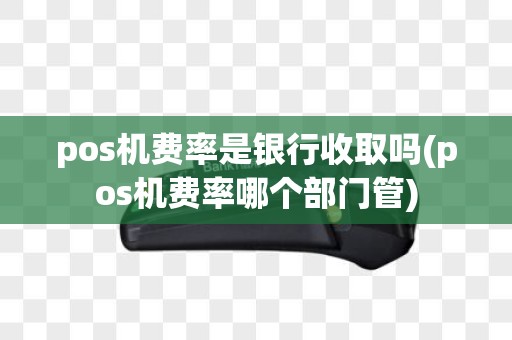 pos机费率是银行收取吗(pos机费率哪个部门管)