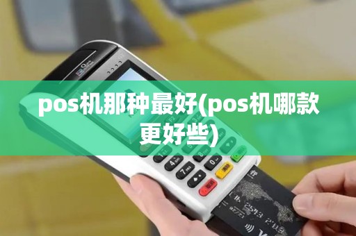 pos机那种最好(pos机哪款更好些)