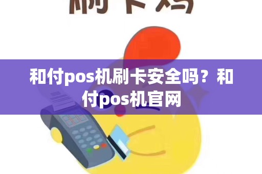 和付pos机刷卡安全吗？和付pos机官网