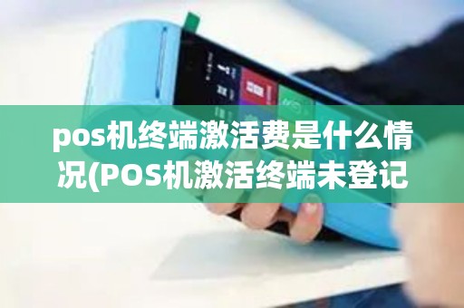 pos机终端激活费是什么情况(POS机激活终端未登记)