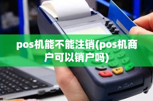 pos机能不能注销(pos机商户可以销户吗)