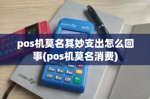 pos机莫名其妙支出怎么回事(pos机莫名消费)