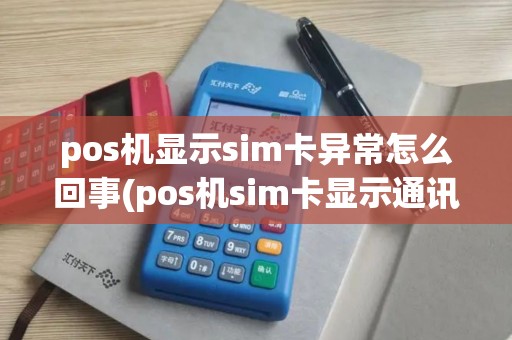 pos机显示sim卡异常怎么回事(pos机sim卡显示通讯失败)