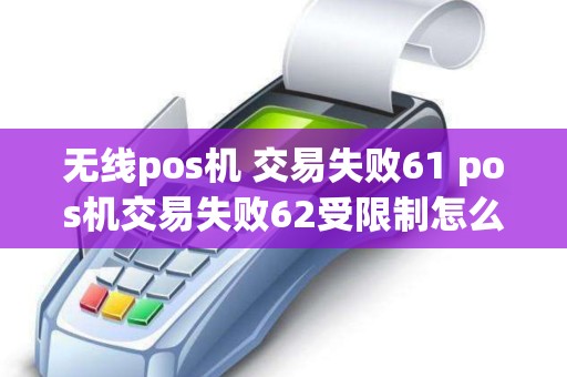 无线pos机 交易失败61 pos机交易失败62受限制怎么办