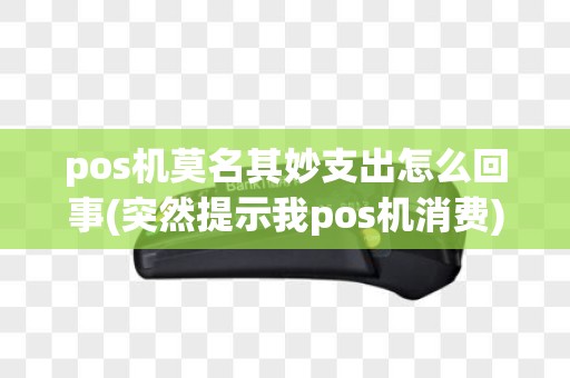 pos机莫名其妙支出怎么回事(突然提示我pos机消费)