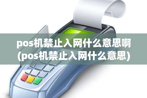 pos机禁止入网什么意思啊(pos机禁止入网什么意思)