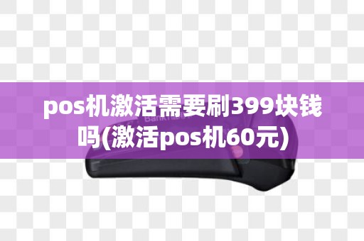 pos机激活需要刷399块钱吗(激活pos机60元)