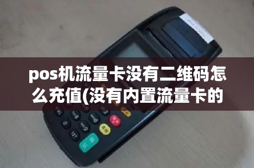 pos机流量卡没有二维码怎么充值(没有内置流量卡的pos机)