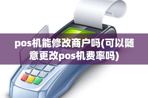 pos机能修改商户吗(可以随意更改pos机费率吗)
