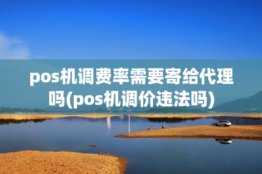 pos机调费率需要寄给代理吗(pos机调价违法吗)