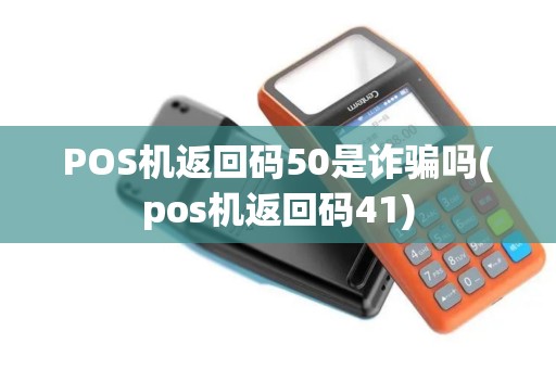 POS机返回码50是诈骗吗(pos机返回码41)