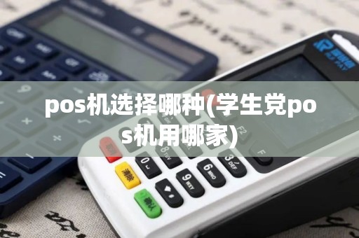 pos机选择哪种(学生党pos机用哪家)