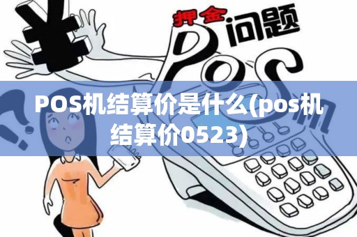 POS机结算价是什么(pos机结算价0523)