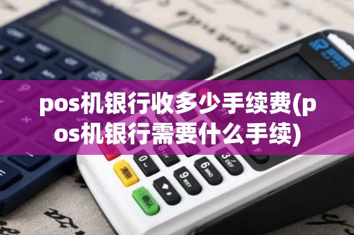 pos机银行收多少手续费(pos机银行需要什么手续)