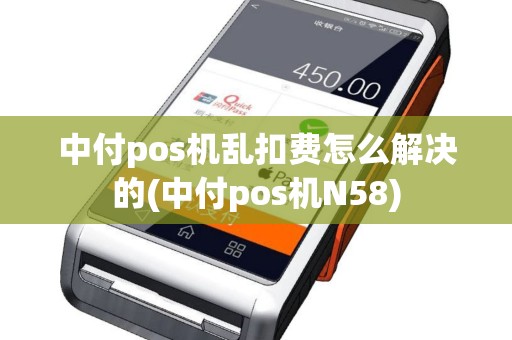 中付pos机乱扣费怎么解决的(中付pos机N58)