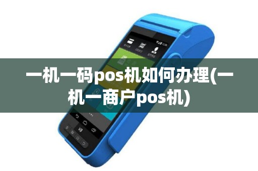 一机一码pos机如何办理(一机一商户pos机)
