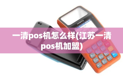 一清pos机怎么样(江苏一清pos机加盟)