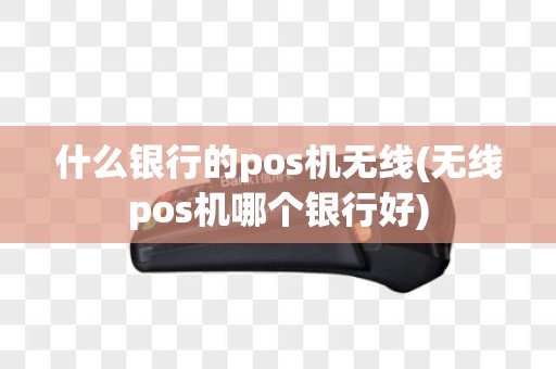 什么银行的pos机无线(无线pos机哪个银行好)