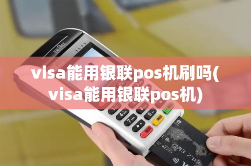visa能用银联pos机刷吗(visa能用银联pos机)