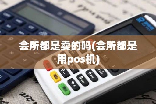 会所都是卖的吗(会所都是用pos机)