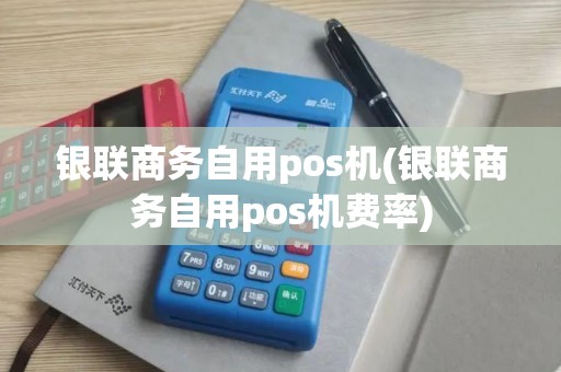 银联商务自用pos机(银联商务自用pos机费率)