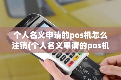 个人名义申请的pos机怎么注销(个人名义申请的pos机)