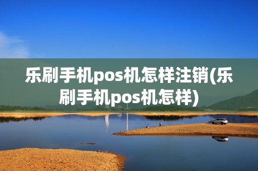 乐刷手机pos机怎样注销(乐刷手机pos机怎样)