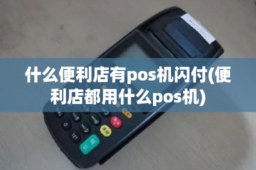 什么便利店有pos机闪付(便利店都用什么pos机)