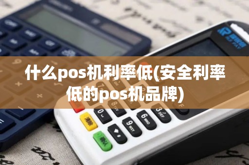什么pos机利率低(安全利率低的pos机品牌)