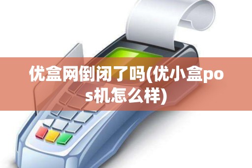 优盒网倒闭了吗(优小盒pos机怎么样)