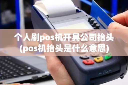 个人刷pos机开具公司抬头(pos机抬头是什么意思)