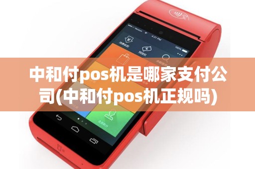 中和付pos机是哪家支付公司(中和付pos机正规吗)