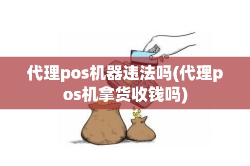 代理pos机器违法吗(代理pos机拿货收钱吗)