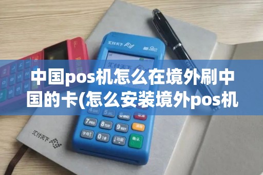 中国pos机怎么在境外刷中国的卡(怎么安装境外pos机)