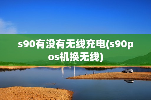 s90有没有无线充电(s90pos机换无线)