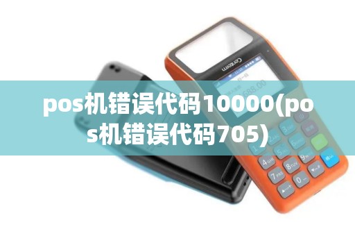 pos机错误代码10000(pos机错误代码705)