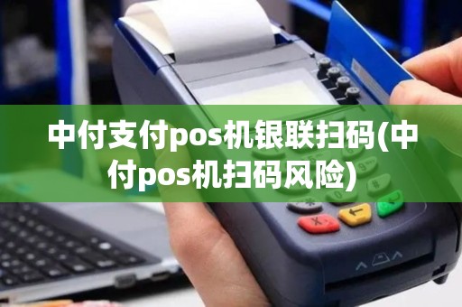 中付支付pos机银联扫码(中付pos机扫码风险)