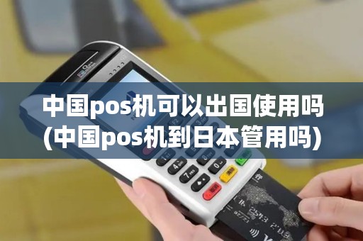 中国pos机可以出国使用吗(中国pos机到日本管用吗)