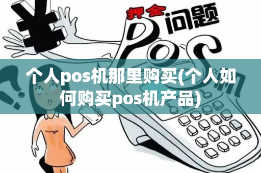 个人pos机那里购买(个人如何购买pos机产品)