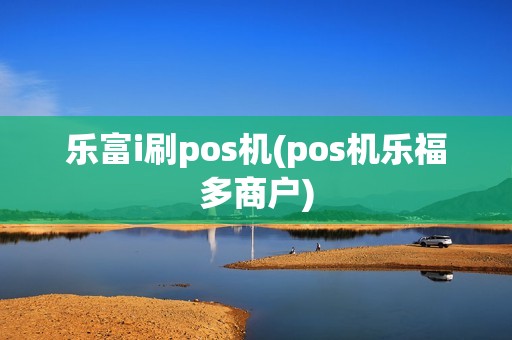 乐富i刷pos机(pos机乐福多商户)