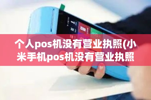 个人pos机没有营业执照(小米手机pos机没有营业执照)