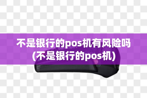 不是银行的pos机有风险吗(不是银行的pos机)