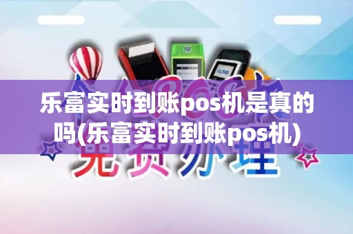 乐富实时到账pos机是真的吗(乐富实时到账pos机)