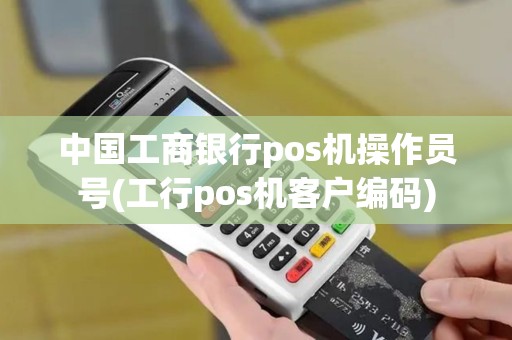 中国工商银行pos机操作员号(工行pos机客户编码)