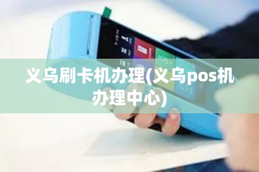 义乌刷卡机办理(义乌pos机办理中心)