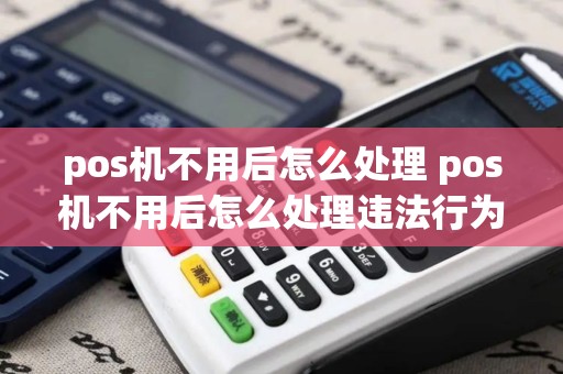 pos机不用后怎么处理 pos机不用后怎么处理违法行为