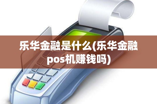 乐华金融是什么(乐华金融pos机赚钱吗)