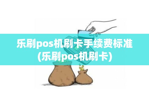 乐刷pos机刷卡手续费标准(乐刷pos机刷卡)