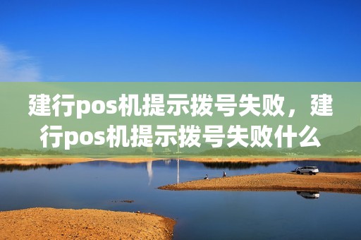 建行pos机提示拨号失败，建行pos机提示拨号失败什么原因