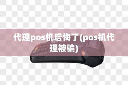 代理pos机后悔了(pos机代理被骗)